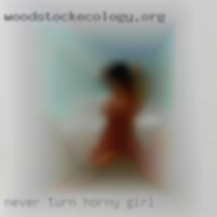 Never turn down horny girl a good time.