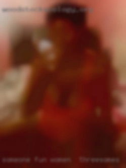 Someone women for threesomes fun honest and likes to FUCK.